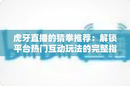 虎牙直播的猜拳推荐:解锁平台热门互动玩法的完整指南 虎牙直播的猜拳推荐:解锁平台热门互动玩法的完整指南