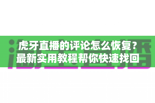 虎牙直播的评论怎么恢复？最新实用教程帮你快速找回被删评论与解封评论区
