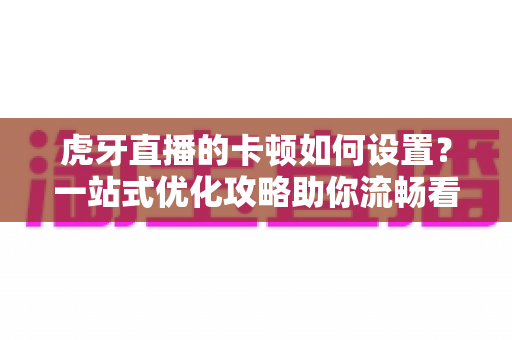 虎牙直播的卡顿如何设置?一站式优化攻略助你流畅看播不掉帧 虎牙直播的卡顿如何设置?一站式优化攻略助你流畅看播不掉帧