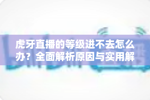 虎牙直播的等级进不去怎么办?全面解析原因与实用解决方案 虎牙直播的等级进不去怎么办?全面解析原因与实用解决方案