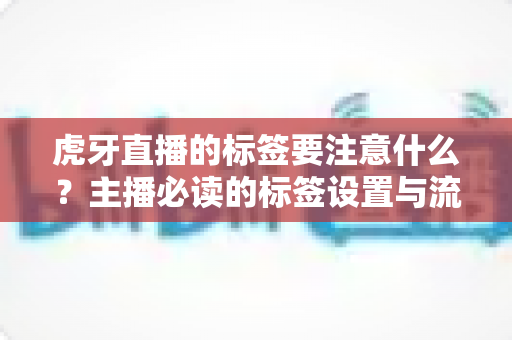 虎牙直播的标签要注意什么？主播必读的标签设置与流量优化全攻略