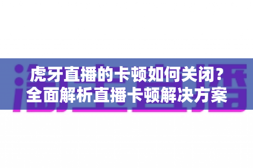 虎牙直播的卡顿如何关闭？全面解析直播卡顿解决方案的实用指南
