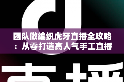 团队做编织虎牙直播全攻略:从零打造高人气手工直播间的实战指南 团队做编织虎牙直播全攻略:从零打造高人气手工直播间的实战指南