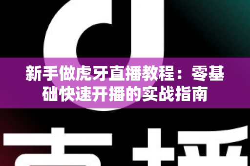 新手做虎牙直播教程：零基础快速开播的实战指南