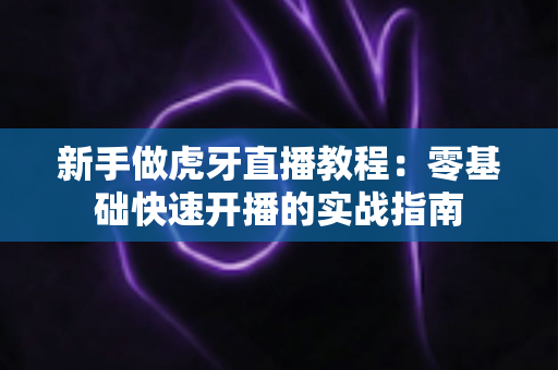 新手做虎牙直播教程：零基础快速开播的实战指南