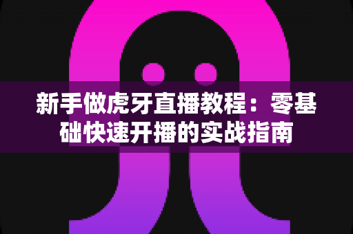 新手做虎牙直播教程：零基础快速开播的实战指南