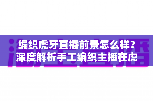 编织虎牙直播前景怎么样?深度解析手工编织主播在虎牙平台的机遇与变现之道 编织虎牙直播前景怎么样?深度解析手工编织主播在虎牙平台的机遇与变现之道