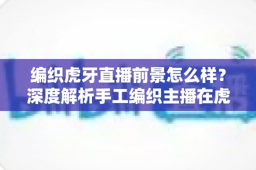 编织虎牙直播前景怎么样?深度解析手工编织主播在虎牙平台的机遇与变现之道 编织虎牙直播前景怎么样?深度解析手工编织主播在虎牙平台的机遇与变现之道