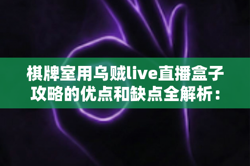 棋牌室用乌贼live直播盒子攻略的优点和缺点全解析：经营者必读的利弊权衡与合规使用指南