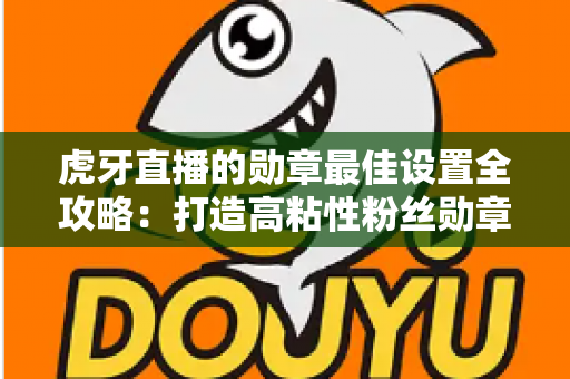 虎牙直播的勋章最佳设置全攻略:打造高粘性粉丝勋章体系,让直播间人气倍增 虎牙直播的勋章最佳设置全攻略:打造高粘性粉丝勋章体系,让直播间人气倍增