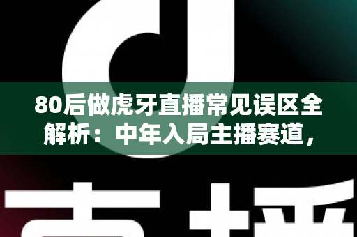 80后做虎牙直播常见误区全解析:中年入局主播赛道,避开这九大坑让你少走三年弯路 80后做虎牙直播常见误区全解析:中年入局主播赛道,避开这九大坑让你少走三年弯路