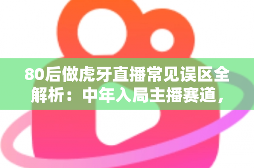 80后做虎牙直播常见误区全解析:中年入局主播赛道,避开这九大坑让你少走三年弯路 80后做虎牙直播常见误区全解析:中年入局主播赛道,避开这九大坑让你少走三年弯路