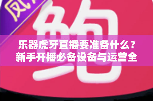 乐器虎牙直播要准备什么？新手开播必备设备与运营全攻略