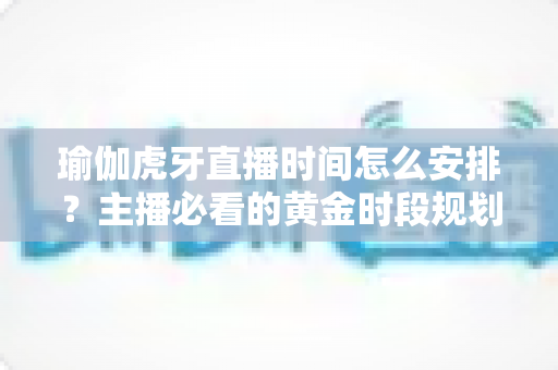 瑜伽虎牙直播时间怎么安排？主播必看的黄金时段规划与涨粉运营全攻略