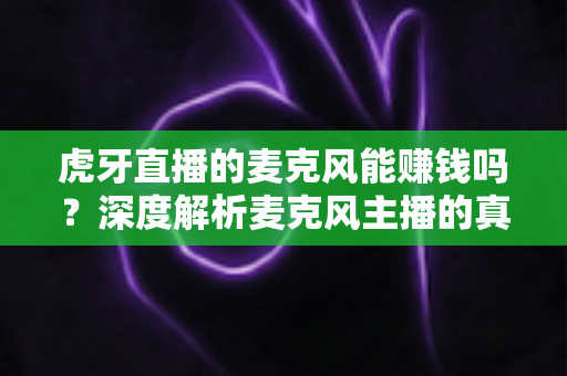 虎牙直播的麦克风能赚钱吗?深度解析麦克风主播的真实收入、变现渠道与避坑指南 虎牙直播的麦克风能赚钱吗?深度解析麦克风主播的真实收入、变现渠道与避坑指南