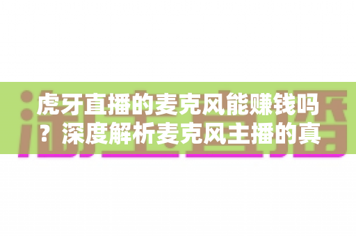 虎牙直播的麦克风能赚钱吗?深度解析麦克风主播的真实收入、变现渠道与避坑指南 虎牙直播的麦克风能赚钱吗?深度解析麦克风主播的真实收入、变现渠道与避坑指南