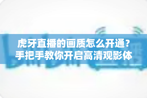 虎牙直播的画质怎么开通？手把手教你开启高清观影体验的完整攻略