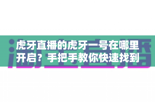 虎牙直播的虎牙一号在哪里开启？手把手教你快速找到入口并成功开启的完整实用教程