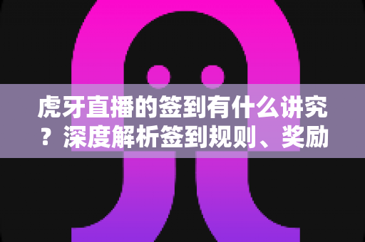 虎牙直播的签到有什么讲究?深度解析签到规则、奖励机制与高收益攻略全指南 虎牙直播的签到有什么讲究?深度解析签到规则、奖励机制与高收益攻略全指南