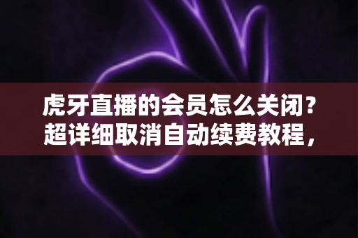 虎牙直播的会员怎么关闭?超详细取消自动续费教程,助你告别多余扣费! 虎牙直播的会员怎么关闭?超详细取消自动续费教程,助你告别多余扣费!