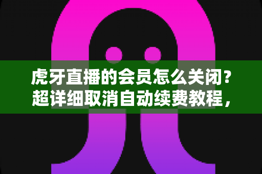 虎牙直播的会员怎么关闭?超详细取消自动续费教程,助你告别多余扣费! 虎牙直播的会员怎么关闭?超详细取消自动续费教程,助你告别多余扣费!