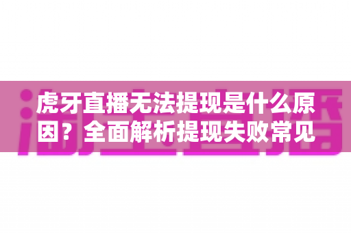 虎牙直播无法提现是什么原因?全面解析提现失败常见问题与实用解决方法 虎牙直播无法提现是什么原因?全面解析提现失败常见问题与实用解决方法