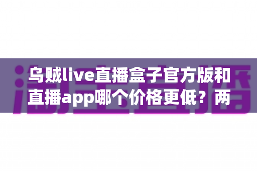乌贼live直播盒子官方版和直播app哪个价格更低？两种观看方案真实花费全解析