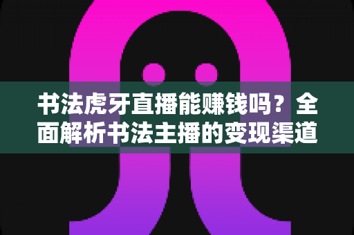 书法虎牙直播能赚钱吗?全面解析书法主播的变现渠道与真实收入前景 书法虎牙直播能赚钱吗?全面解析书法主播的变现渠道与真实收入前景