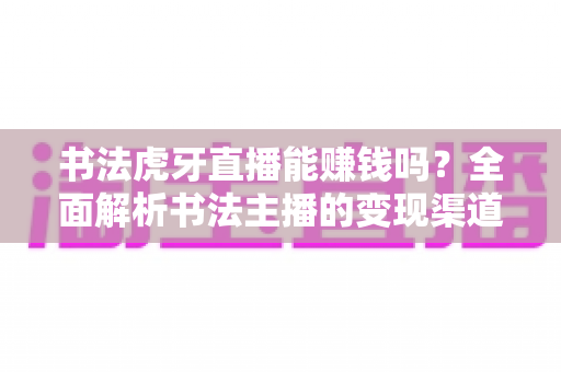书法虎牙直播能赚钱吗?全面解析书法主播的变现渠道与真实收入前景 书法虎牙直播能赚钱吗?全面解析书法主播的变现渠道与真实收入前景