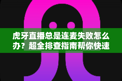 虎牙直播总是连麦失败怎么办?超全排查指南帮你快速修复连麦问题,畅享互动直播体验 虎牙直播总是连麦失败怎么办?超全排查指南帮你快速修复连麦问题,畅享互动直播体验
