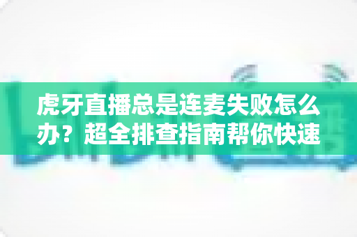 虎牙直播总是连麦失败怎么办?超全排查指南帮你快速修复连麦问题,畅享互动直播体验 虎牙直播总是连麦失败怎么办?超全排查指南帮你快速修复连麦问题,畅享互动直播体验