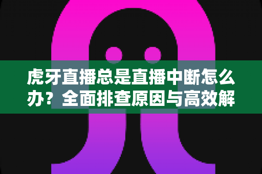 虎牙直播总是直播中断怎么办?全面排查原因与高效解决方法一站式指南 虎牙直播总是直播中断怎么办?全面排查原因与高效解决方法一站式指南