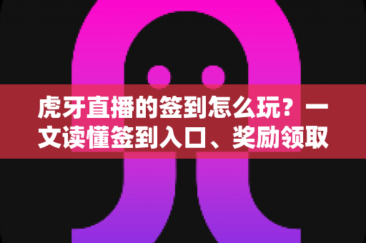虎牙直播的签到怎么玩？一文读懂签到入口、奖励领取与连续签到全攻略