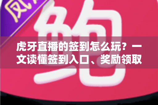 虎牙直播的签到怎么玩？一文读懂签到入口、奖励领取与连续签到全攻略