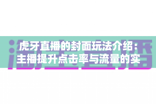 虎牙直播的封面玩法介绍:主播提升点击率与流量的实战全攻略 虎牙直播的封面玩法介绍:主播提升点击率与流量的实战全攻略