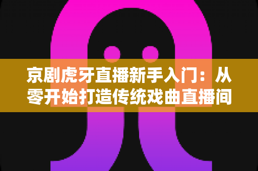 京剧虎牙直播新手入门:从零开始打造传统戏曲直播间的完整指南 京剧虎牙直播新手入门:从零开始打造传统戏曲直播间的完整指南