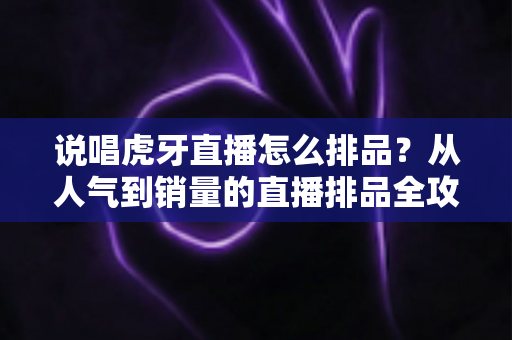 说唱虎牙直播怎么排品?从人气到销量的直播排品全攻略 说唱虎牙直播怎么排品?从人气到销量的直播排品全攻略