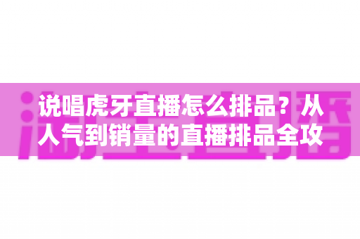 说唱虎牙直播怎么排品?从人气到销量的直播排品全攻略 说唱虎牙直播怎么排品?从人气到销量的直播排品全攻略