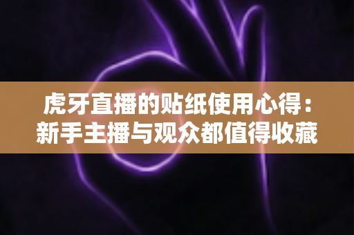 虎牙直播的贴纸使用心得:新手主播与观众都值得收藏的实战指南 虎牙直播的贴纸使用心得:新手主播与观众都值得收藏的实战指南