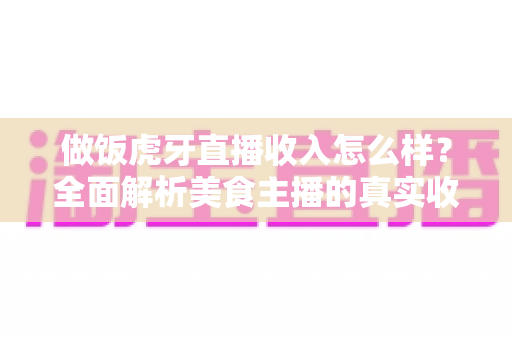 做饭虎牙直播收入怎么样?全面解析美食主播的真实收益与赚钱途径 做饭虎牙直播收入怎么样?全面解析美食主播的真实收益与赚钱途径