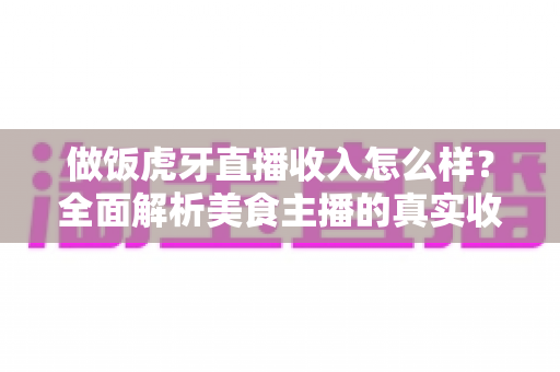 做饭虎牙直播收入怎么样?全面解析美食主播的真实收益与赚钱途径 做饭虎牙直播收入怎么样?全面解析美食主播的真实收益与赚钱途径