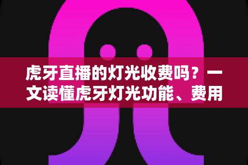 虎牙直播的灯光收费吗?一文读懂虎牙灯光功能、费用明细与使用技巧 虎牙直播的灯光收费吗?一文读懂虎牙灯光功能、费用明细与使用技巧