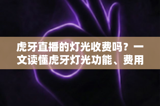 虎牙直播的灯光收费吗?一文读懂虎牙灯光功能、费用明细与使用技巧 虎牙直播的灯光收费吗?一文读懂虎牙灯光功能、费用明细与使用技巧