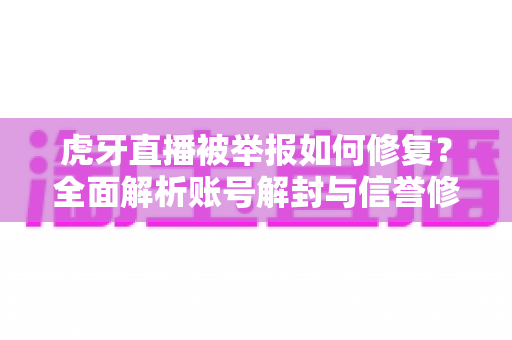 虎牙直播被举报如何修复?全面解析账号解封与信誉修复的实用指南 虎牙直播被举报如何修复?全面解析账号解封与信誉修复的实用指南