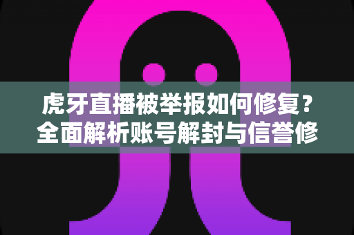 虎牙直播被举报如何修复?全面解析账号解封与信誉修复的实用指南 虎牙直播被举报如何修复?全面解析账号解封与信誉修复的实用指南