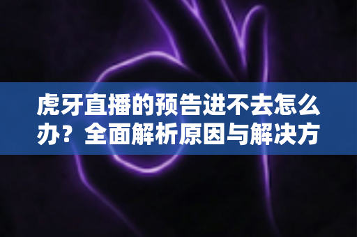 虎牙直播的预告进不去怎么办?全面解析原因与解决方法,助你轻松观看心仪直播 虎牙直播的预告进不去怎么办?全面解析原因与解决方法,助你轻松观看心仪直播