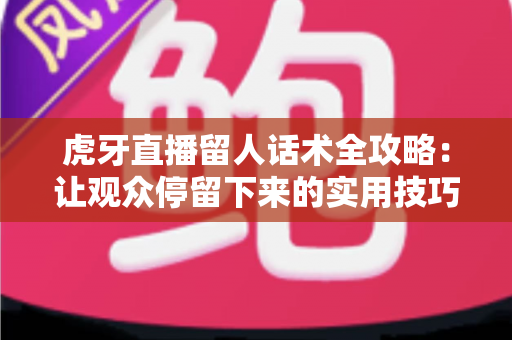 虎牙直播留人话术全攻略:让观众停留下来的实用技巧与实战方法 虎牙直播留人话术全攻略:让观众停留下来的实用技巧与实战方法