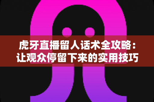 虎牙直播留人话术全攻略:让观众停留下来的实用技巧与实战方法 虎牙直播留人话术全攻略:让观众停留下来的实用技巧与实战方法