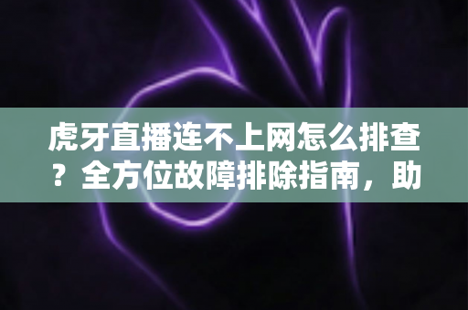 虎牙直播连不上网怎么排查?全方位故障排除指南,助你快速恢复流畅观看体验 虎牙直播连不上网怎么排查?全方位故障排除指南,助你快速恢复流畅观看体验