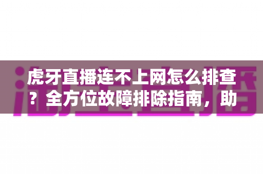 虎牙直播连不上网怎么排查?全方位故障排除指南,助你快速恢复流畅观看体验 虎牙直播连不上网怎么排查?全方位故障排除指南,助你快速恢复流畅观看体验